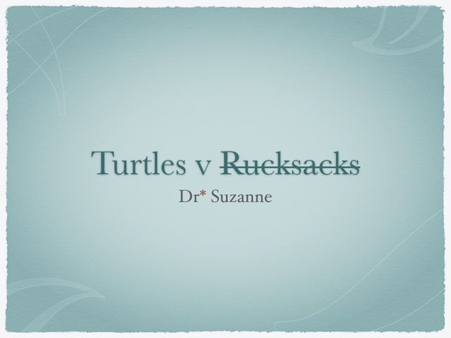 Powerpoint slide,
Turtles v Rucksacks (crossed off)
Dr.* Suzanne